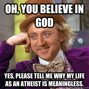 Oh, you believe in god Yes, please tell me why my life as an atheist is meaningless. - Oh, you believe in god Yes, please tell me why my life as an atheist is meaningless.  Condescending Wonka