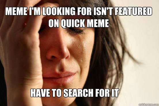 meme i'm looking for isn't featured on quick meme Have to search for it  First World Problems