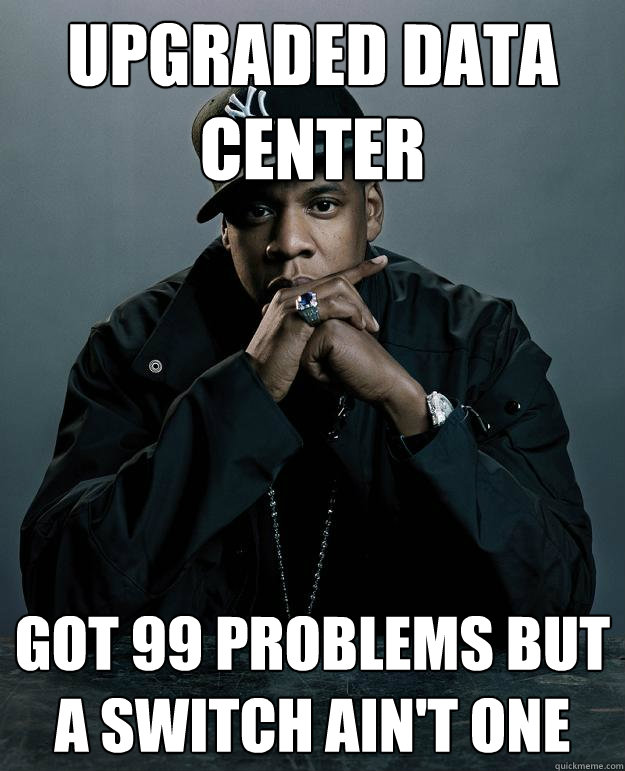 upgraded data center got 99 problems but a switch ain't one - upgraded data center got 99 problems but a switch ain't one  Jay Z Problems