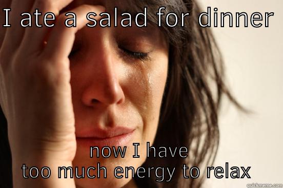 I ATE A SALAD FOR DINNER  NOW I HAVE TOO MUCH ENERGY TO RELAX  First World Problems