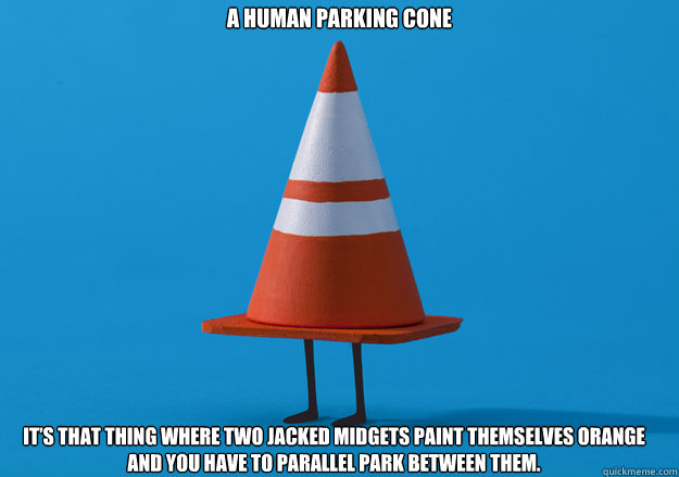 a human parking cone It’s that thing where two jacked midgets paint themselves orange and you have to parallel park between them. - a human parking cone It’s that thing where two jacked midgets paint themselves orange and you have to parallel park between them.  Stefon