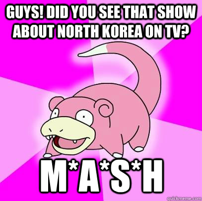 GUYS! Did you see that show about North Korea on TV? M*A*S*H  Slowpoke