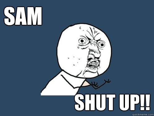 Sam Shut up!! Caption 3 goes here  Y U No
