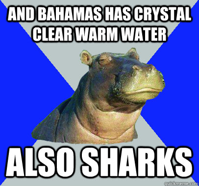 And bahamas has crystal clear warm water Also sharks  Skeptical Hippo
