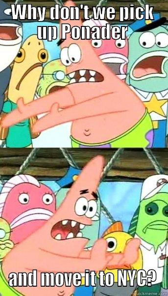 WHY DON'T WE PICK UP PONADER AND MOVE IT TO NYC? Push it somewhere else Patrick