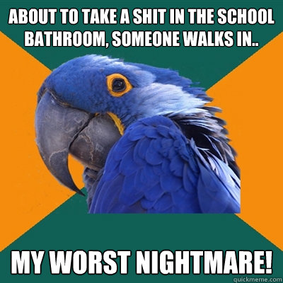 About to take a shit in the school bathroom, someone walks in.. My worst nightmare!  Paranoid Parrot