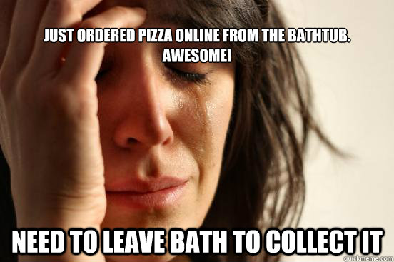 
Just ordered pizza online from the bathtub. Awesome! need to leave bath to collect it  First World Problems