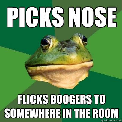picks nose flicks boogers to somewhere in the room  Foul Bachelor Frog