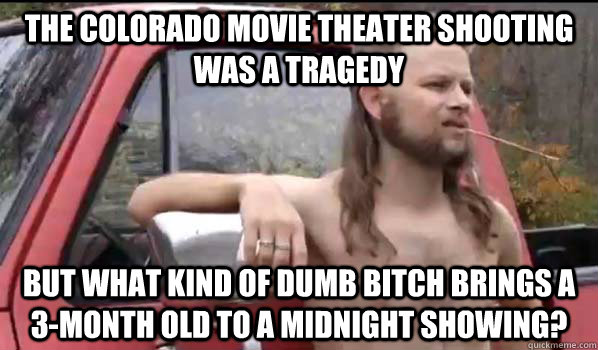 the colorado movie theater shooting was a tragedy but what kind of dumb bitch brings a 3-month old to a midnight showing?  Almost Politically Correct Redneck