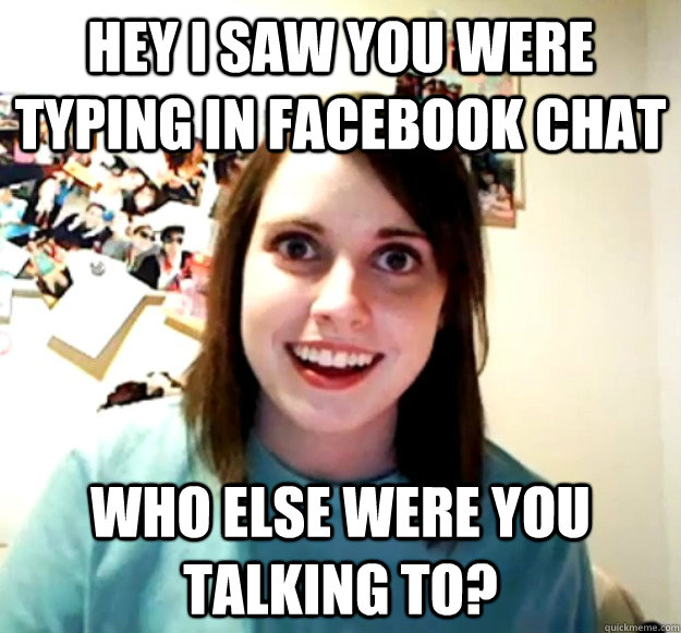 Hey I saw you were typing in FAcebook chat who else were you talking to?  Overly Attached Girlfriend