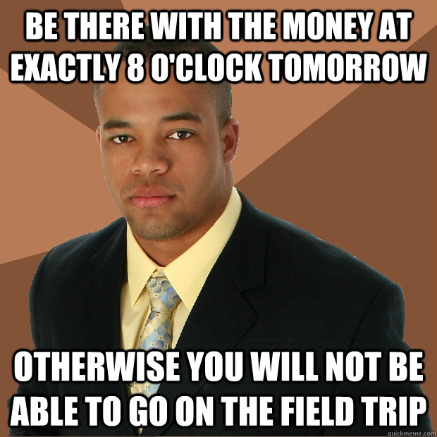 be there with the money at exactly 8 o'clock tomorrow otherwise you will not be able to go on the field trip  Successful Black Man