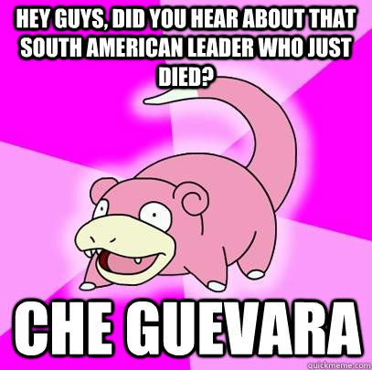 Hey guys, did you hear about that south american leader who just died? che guevara  - Hey guys, did you hear about that south american leader who just died? che guevara   Slowpoke