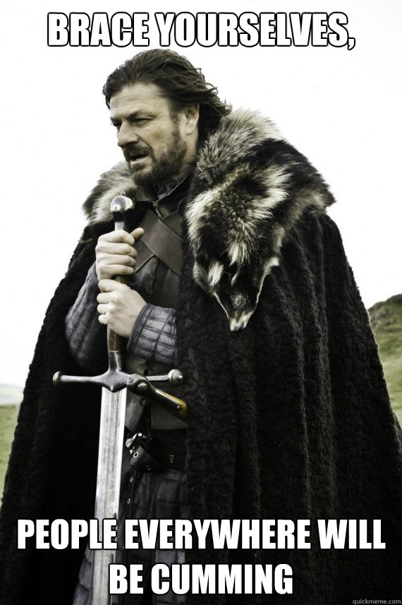 Brace yourselves, People everywhere will be cumming - Brace yourselves, People everywhere will be cumming  Brace yourself