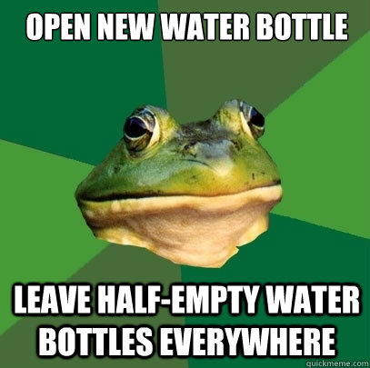 Open New water bottle leave half-empty water bottles everywhere  Foul Bachelor Frog