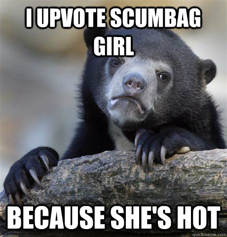 I UPVOTE SCUMBAG GIRL BECAUSE SHE'S HOT  Confession Bear