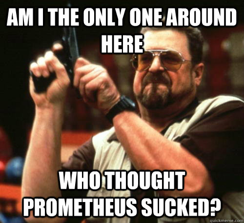 Am i the only one around here Who thought Prometheus sucked?  Am I The Only One Around Here