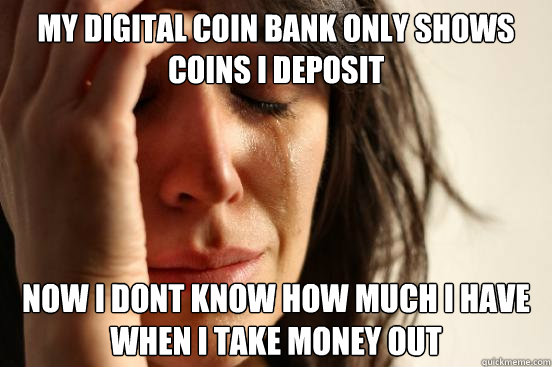 My digital coin bank only shows coins i deposit now i dont know how much i have when i take money out  First World Problems