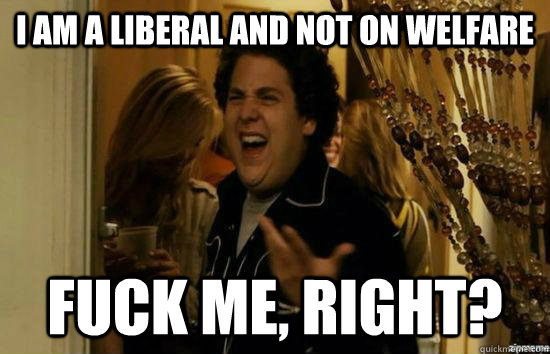 I am a liberal and not on welfare Fuck me, right?  fuckmeright