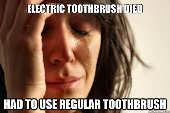 Electric toothbrush died Had to use regular toothbrush  First World Problems