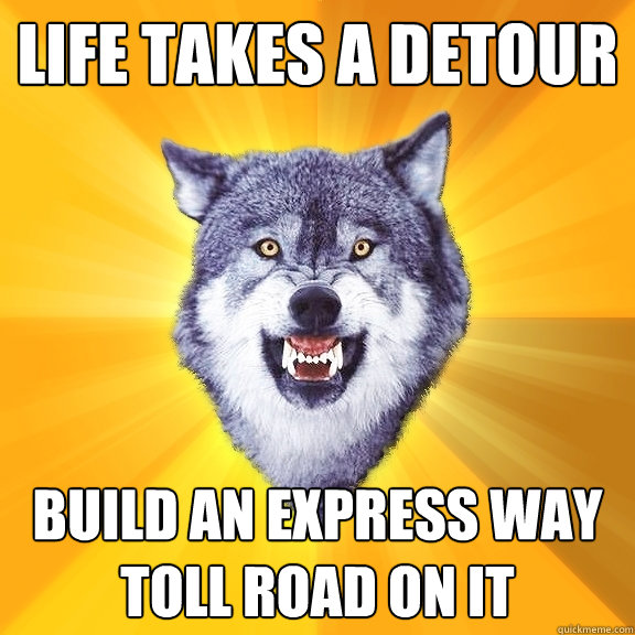 life takes a detour Build an express way toll road on it    Courage Wolf