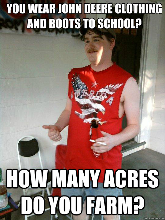 You wear JOhn Deere clothing and boots to school? How many acres do you farm?  Redneck Randal