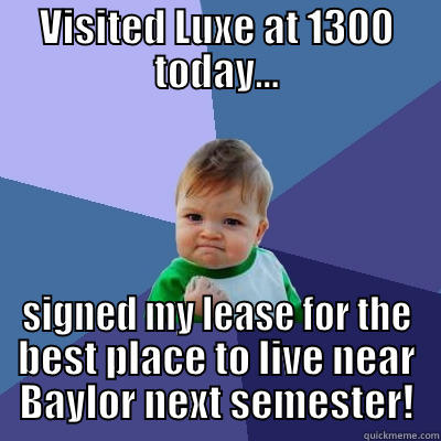 VISITED LUXE AT 1300 TODAY... SIGNED MY LEASE FOR THE BEST PLACE TO LIVE NEAR BAYLOR NEXT SEMESTER! Success Kid