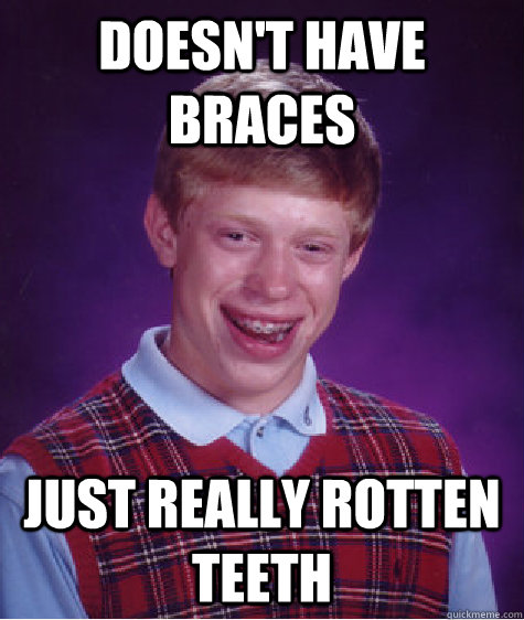 Doesn't have braces Just really rotten teeth  Bad Luck Brian