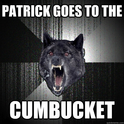 patrick goes to the  cumbucket   Insanity Wolf