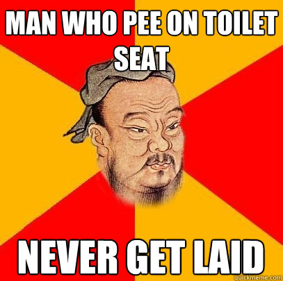 man who Pee on toilet seat  never get laid  Confucius says