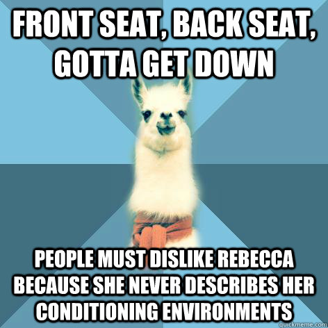FRONT SEAT, BACK SEAT, GOTTA GET DOWN PEOPLE MUST DISLIKE REBECCA BECAUSE SHE NEVER DESCRIBES HER CONDITIONING ENVIRONMENTS  Linguist Llama