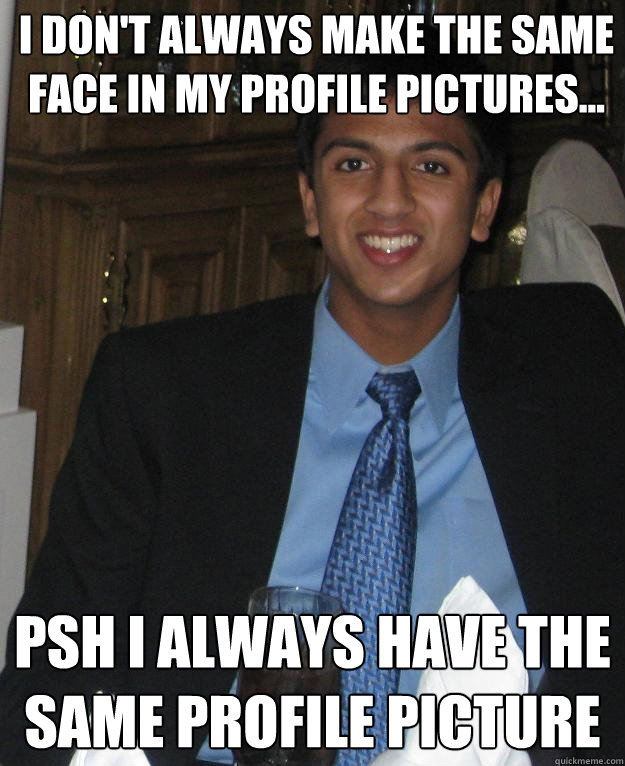 I don't always make the same face in my profile pictures... Psh I always have the same profile picture - I don't always make the same face in my profile pictures... Psh I always have the same profile picture  The Most Interesting Govind in the World