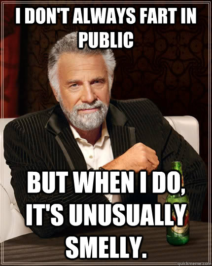 I don't always fart in public but when I do, it's unusually smelly.  The Most Interesting Man In The World