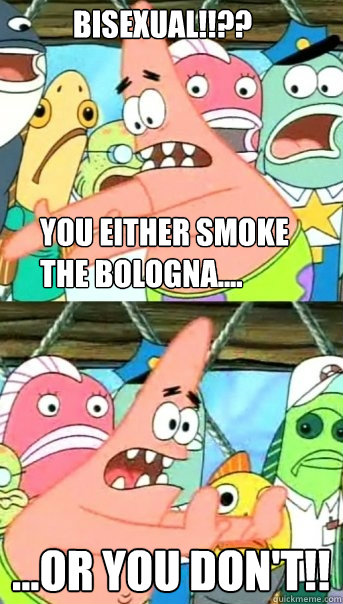 BISEXUAL!!??


 ...or you don't!! you either smoke
the bologna....  Push it somewhere else Patrick