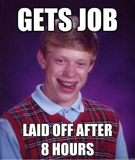Gets Job Laid off after 
8 hours  Bad Luck Brian
