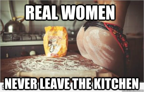 Real women  Never leave the kitchen - Real women  Never leave the kitchen  Yeahh