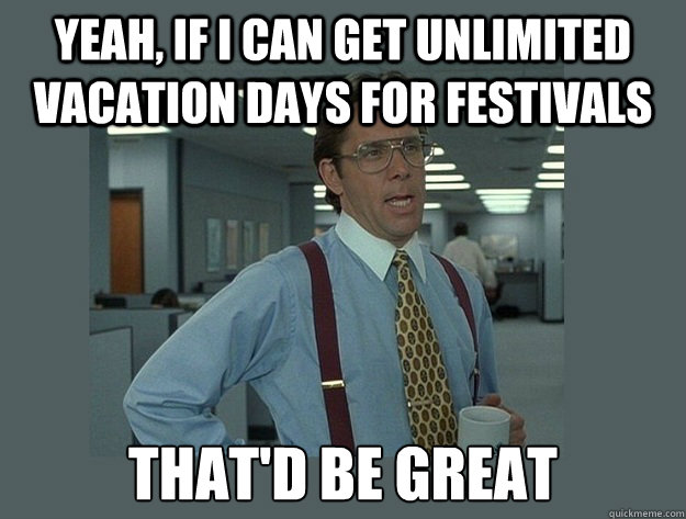 yeah, if i can get unlimited vacation days for festivals That'd be great - yeah, if i can get unlimited vacation days for festivals That'd be great  Office Space Lumbergh