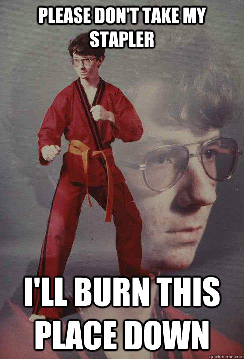 please don't take my stapler I'll burn this place down  Karate Kyle