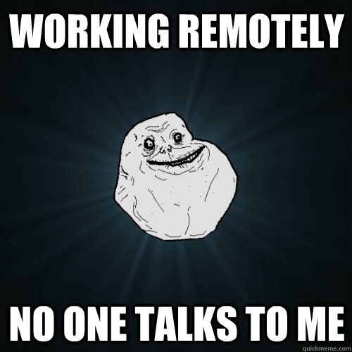 Working Remotely No one talks to me  Forever Alone