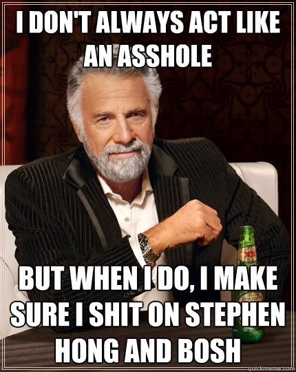 I don't always act like an asshole but when I do, I make sure I shit on Stephen Hong and Bosh  The Most Interesting Man In The World