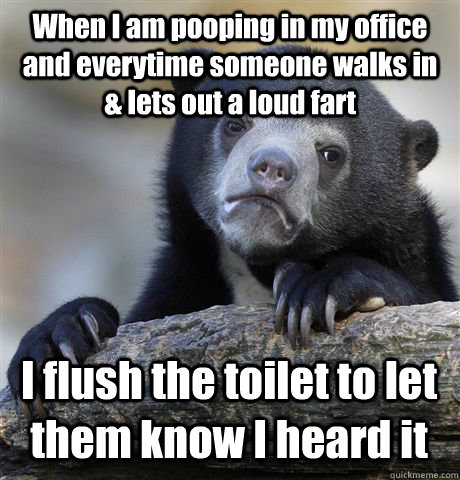 When I am pooping in my office and everytime someone walks in & lets out a loud fart I flush the toilet to let them know I heard it  Confession Bear
