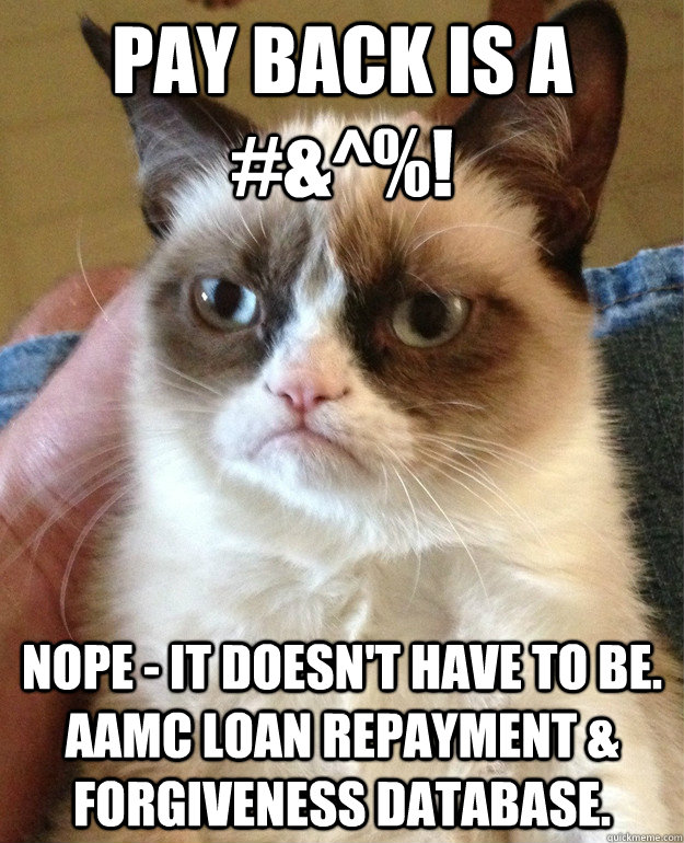 Pay back is a #&^%! Nope - it doesn't have to be. AAMC Loan Repayment & Forgiveness Database. - Pay back is a #&^%! Nope - it doesn't have to be. AAMC Loan Repayment & Forgiveness Database.  Grumpy Cat