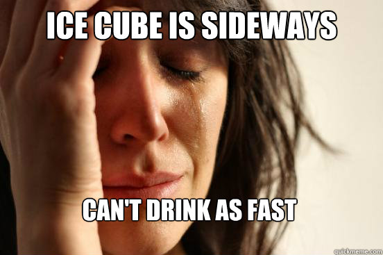 Ice cube is sideways can't drink as fast  First World Problems