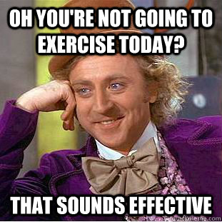 oh you're not going to exercise today? that sounds effective  Condescending Wonka
