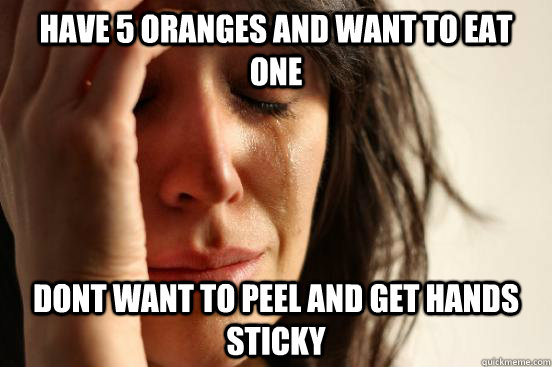 have 5 oranges and want to eat one dont want to peel and get hands sticky  First World Problems