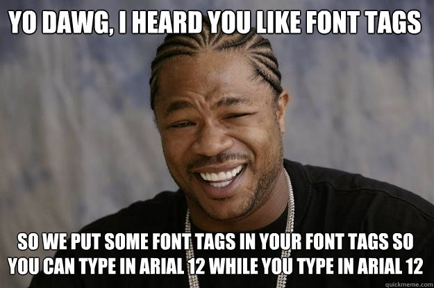 Yo dawg, I heard you like font tags So we put some font tags in your font tags so you can type in Arial 12 while you type in Arial 12  Xzibit meme