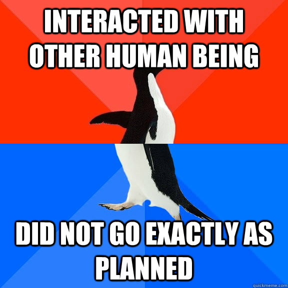 Interacted with other human being did not go exactly as planned  Socially Awesome Awkward Penguin
