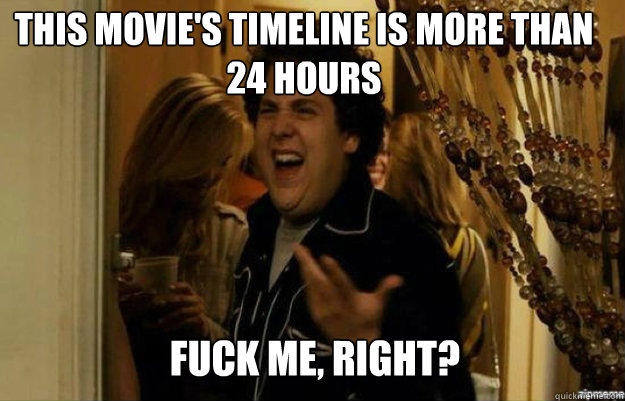 this movie's timeline is more than 24 hours FUCK ME, RIGHT?  fuck me right