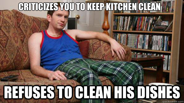 Criticizes you to keep kitchen clean Refuses to clean his dishes  Scumbag Roommate