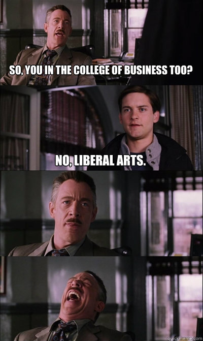 So, you in the college of business too? No, liberal arts.    JJ Jameson