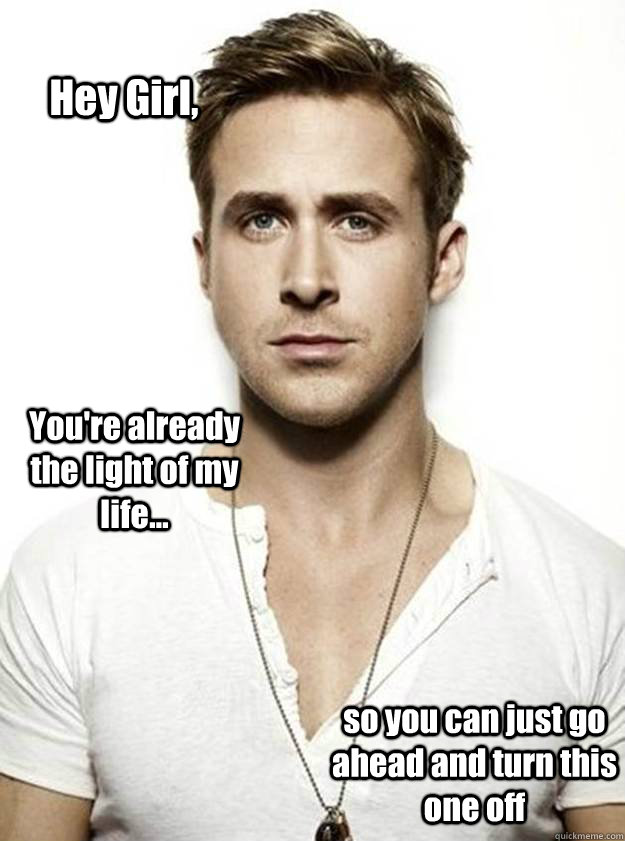 Hey Girl, You're already the light of my life... so you can just go ahead and turn this one off - Hey Girl, You're already the light of my life... so you can just go ahead and turn this one off  Ryan Gosling Hey Girl